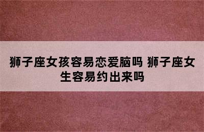 狮子座女孩容易恋爱脑吗 狮子座女生容易约出来吗